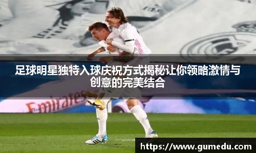 足球明星独特入球庆祝方式揭秘让你领略激情与创意的完美结合