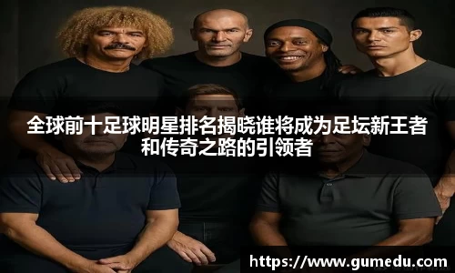 全球前十足球明星排名揭晓谁将成为足坛新王者和传奇之路的引领者