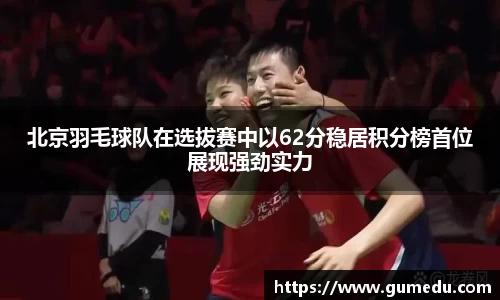 北京羽毛球队在选拔赛中以62分稳居积分榜首位展现强劲实力