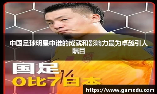 中国足球明星中谁的成就和影响力最为卓越引人瞩目