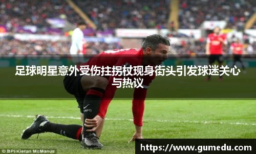 足球明星意外受伤拄拐杖现身街头引发球迷关心与热议