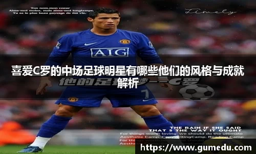 喜爱C罗的中场足球明星有哪些他们的风格与成就解析