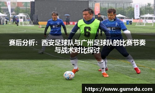赛后分析：西安足球队与广州足球队的比赛节奏与战术对比探讨